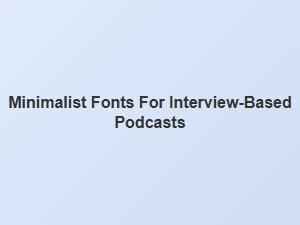 Choosing Minimalist Fonts for Interview Podcasts