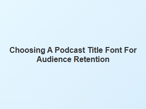 Choosing a Podcast Title Font for Audience Retention